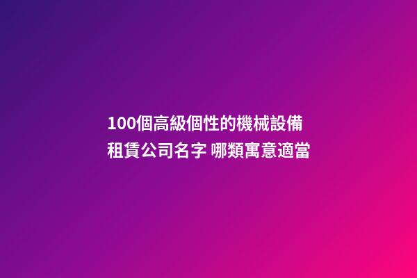 100個高級個性的機械設備租賃公司名字 哪類寓意適當